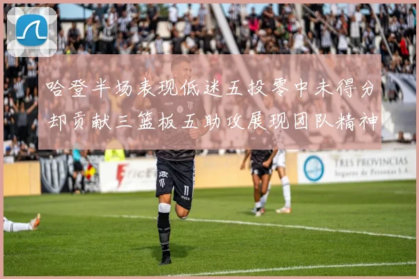 哈登半场表现低迷五投零中未得分却贡献三篮板五助攻展现团队精神