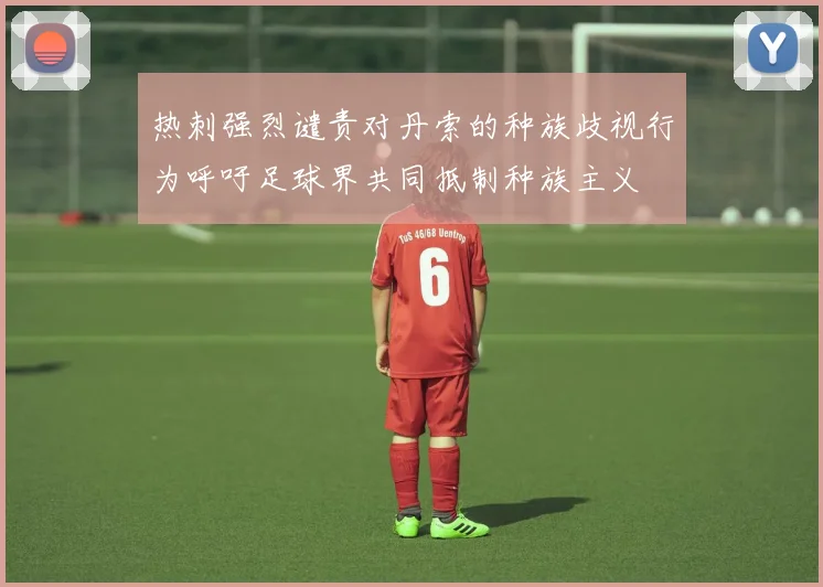 热刺强烈谴责对丹索的种族歧视行为呼吁足球界共同抵制种族主义