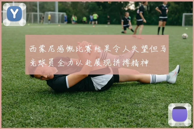 西蒙尼感慨比赛结果令人失望但马竞球员全力以赴展现拼搏精神