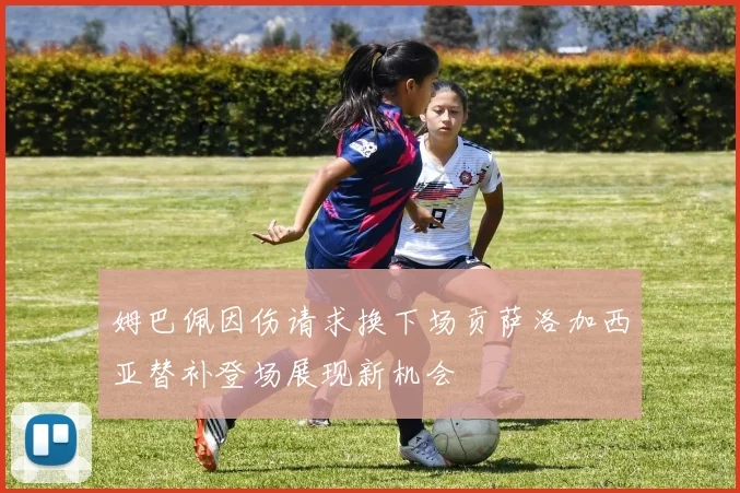 姆巴佩因伤请求换下场贡萨洛加西亚替补登场展现新机会