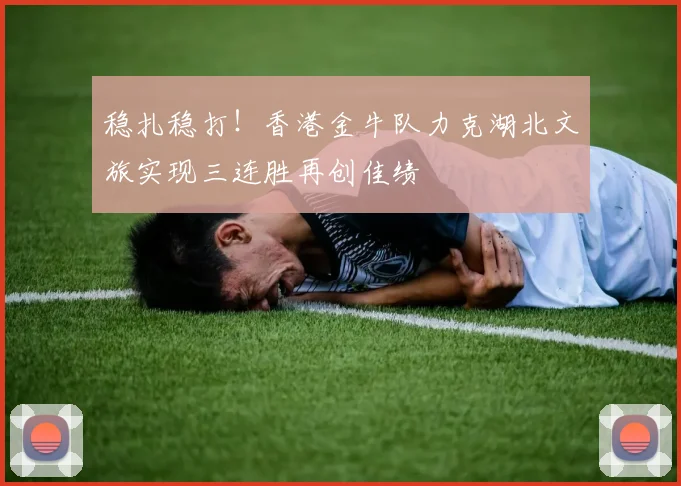 稳扎稳打！香港金牛队力克湖北文旅实现三连胜再创佳绩