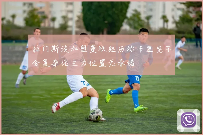 拉门斯谈加盟曼联经历称卡里克不会复杂化主力位置无承诺